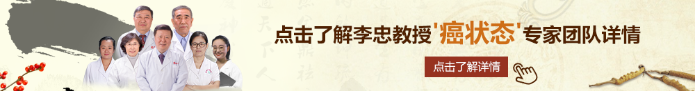 内射大鸡巴抠b网站北京御方堂李忠教授“癌状态”专家团队详细信息